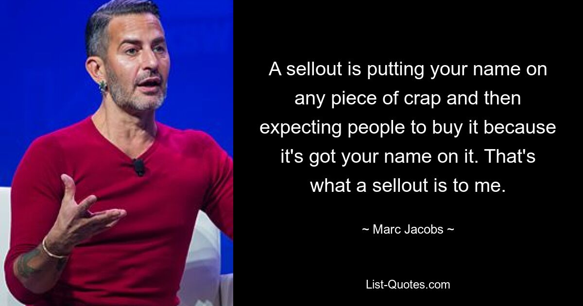 A sellout is putting your name on any piece of crap and then expecting people to buy it because it's got your name on it. That's what a sellout is to me. — © Marc Jacobs