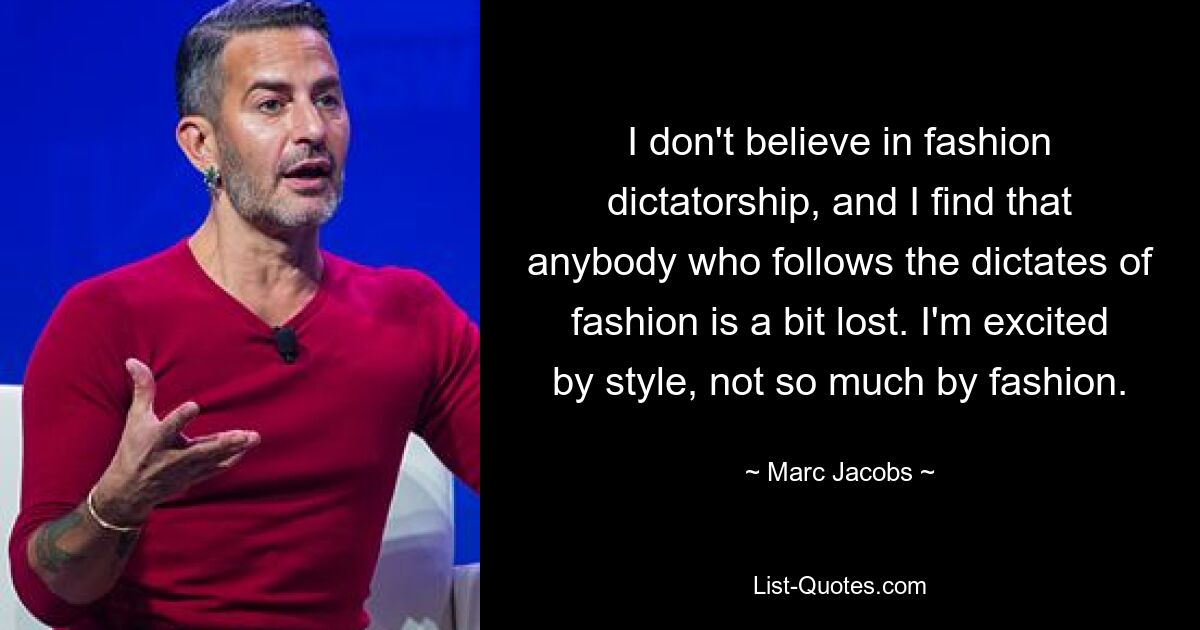 I don't believe in fashion dictatorship, and I find that anybody who follows the dictates of fashion is a bit lost. I'm excited by style, not so much by fashion. — © Marc Jacobs