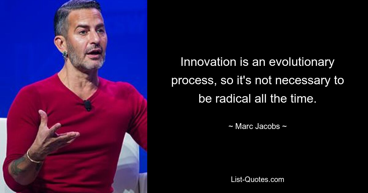 Innovation is an evolutionary process, so it's not necessary to be radical all the time. — © Marc Jacobs