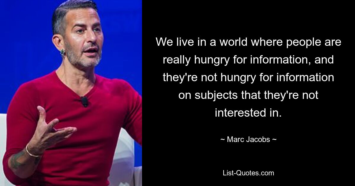 We live in a world where people are really hungry for information, and they're not hungry for information on subjects that they're not interested in. — © Marc Jacobs