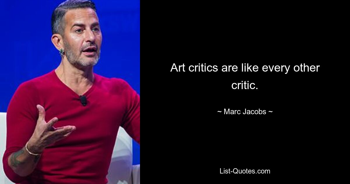 Art critics are like every other critic. — © Marc Jacobs