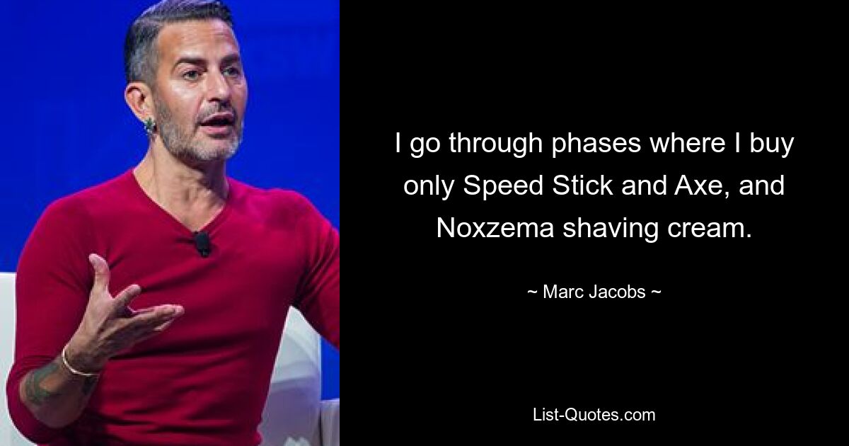 I go through phases where I buy only Speed Stick and Axe, and Noxzema shaving cream. — © Marc Jacobs