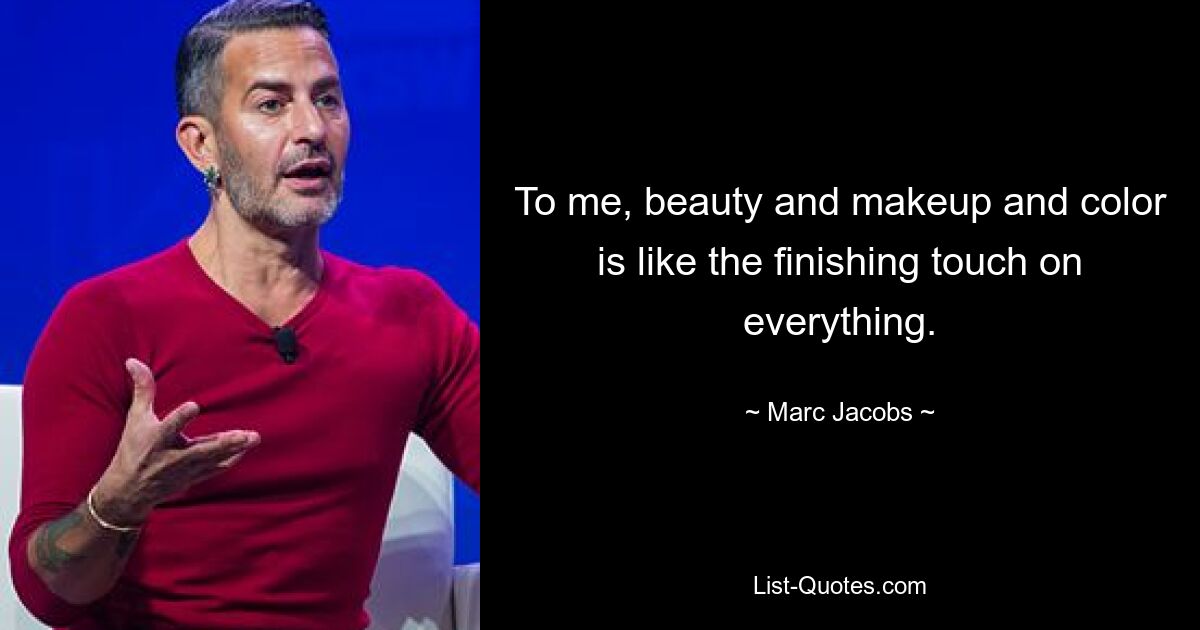 To me, beauty and makeup and color is like the finishing touch on everything. — © Marc Jacobs