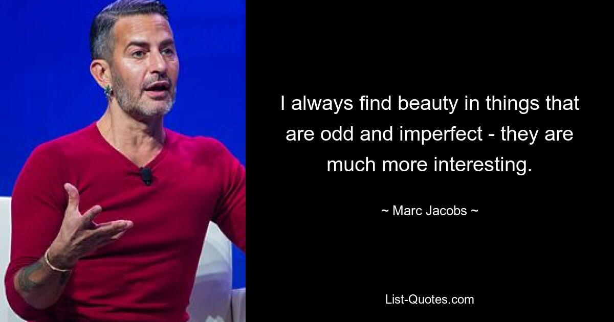 I always find beauty in things that are odd and imperfect - they are much more interesting. — © Marc Jacobs