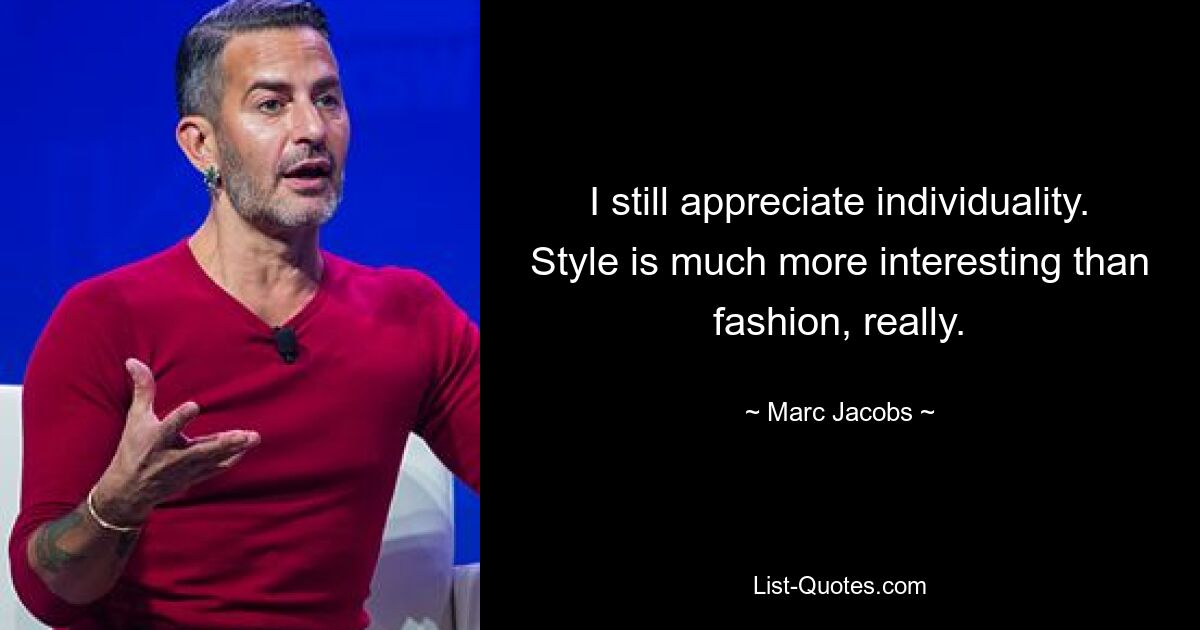 I still appreciate individuality. Style is much more interesting than fashion, really. — © Marc Jacobs