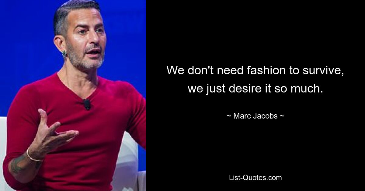 We don't need fashion to survive, we just desire it so much. — © Marc Jacobs