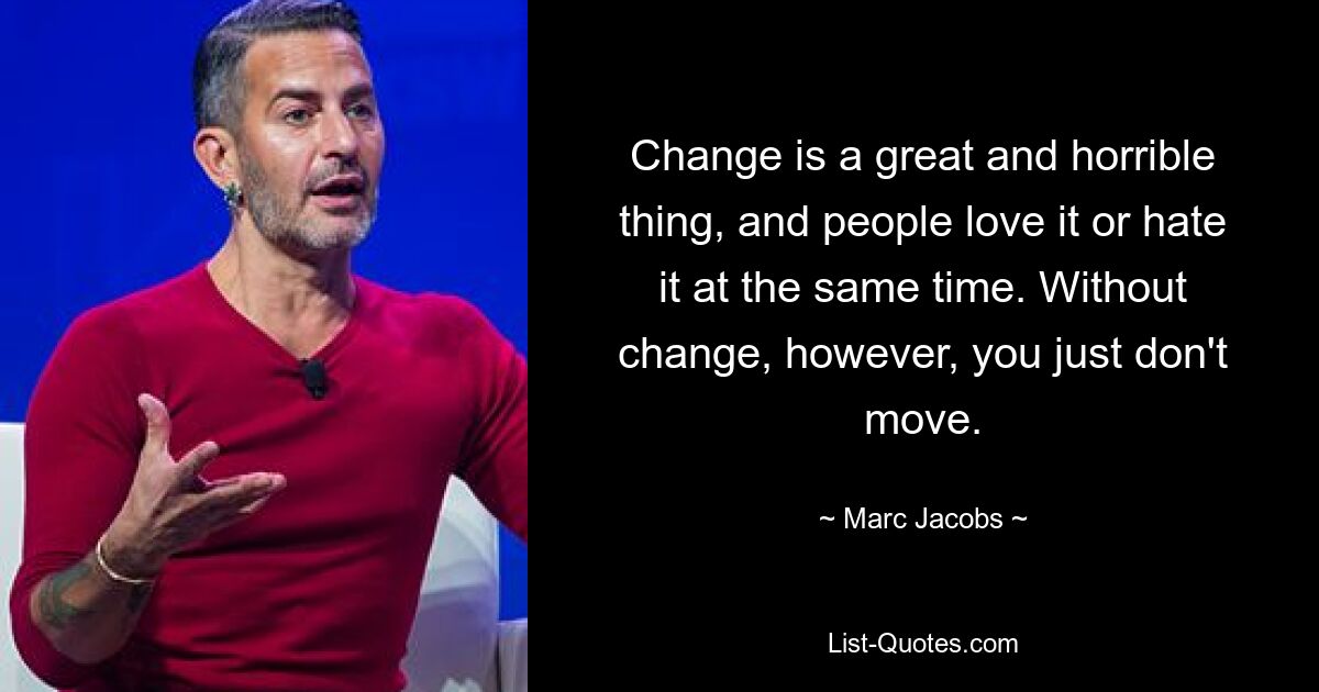 Change is a great and horrible thing, and people love it or hate it at the same time. Without change, however, you just don't move. — © Marc Jacobs