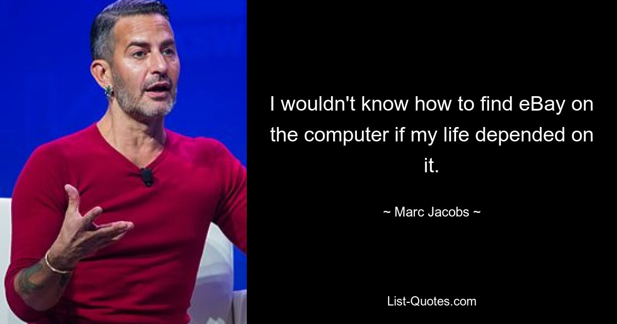 I wouldn't know how to find eBay on the computer if my life depended on it. — © Marc Jacobs