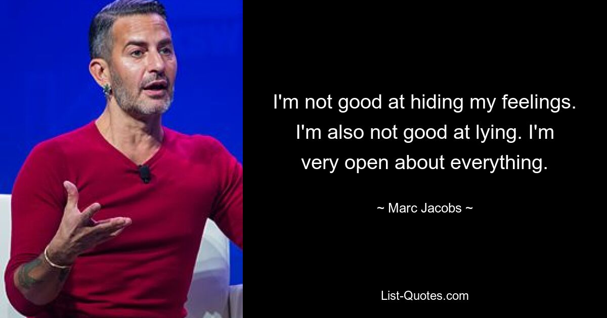 I'm not good at hiding my feelings. I'm also not good at lying. I'm very open about everything. — © Marc Jacobs