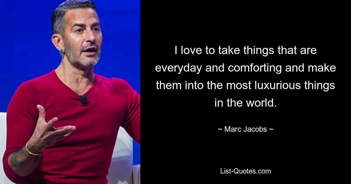 I love to take things that are everyday and comforting and make them into the most luxurious things in the world. — © Marc Jacobs