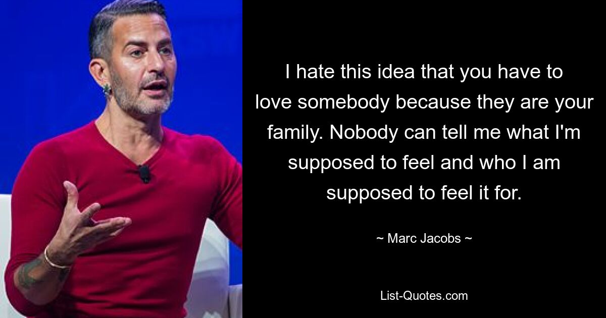 I hate this idea that you have to love somebody because they are your family. Nobody can tell me what I'm supposed to feel and who I am supposed to feel it for. — © Marc Jacobs