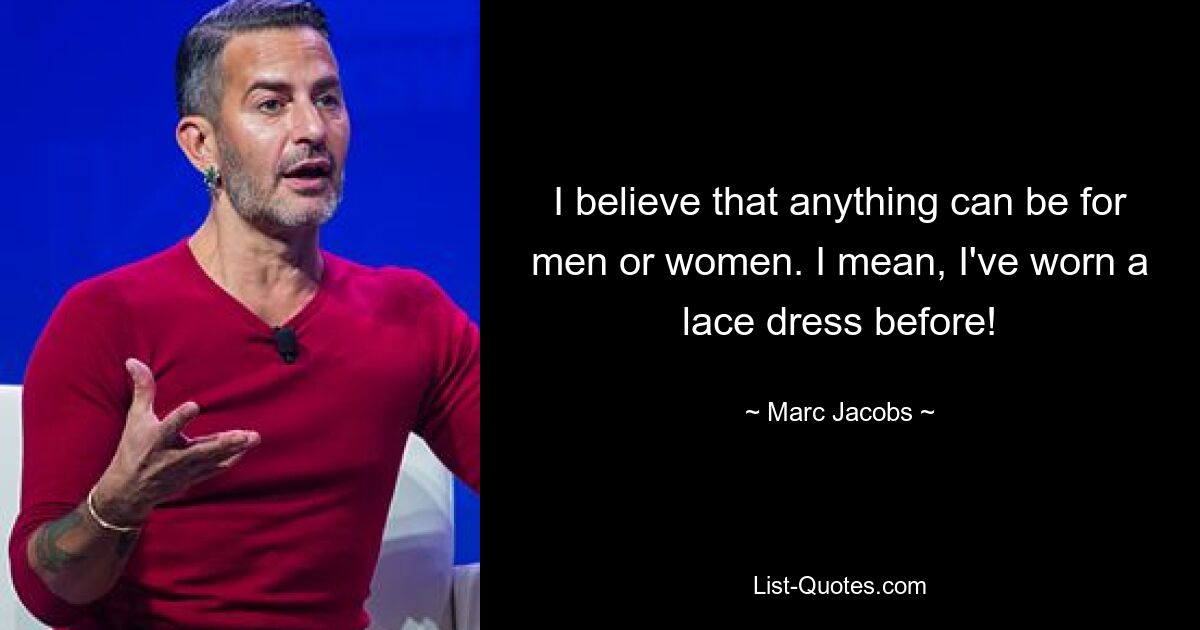 I believe that anything can be for men or women. I mean, I've worn a lace dress before! — © Marc Jacobs