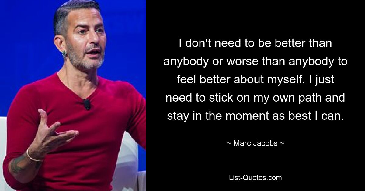 Ich muss nicht besser oder schlechter als jeder andere sein, um mich besser zu fühlen. Ich muss einfach meinen eigenen Weg gehen und so gut ich kann im Moment bleiben. — © Marc Jacobs