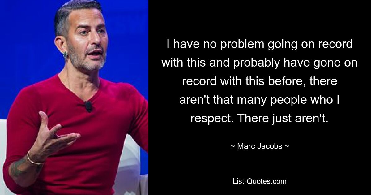 I have no problem going on record with this and probably have gone on record with this before, there aren't that many people who I respect. There just aren't. — © Marc Jacobs