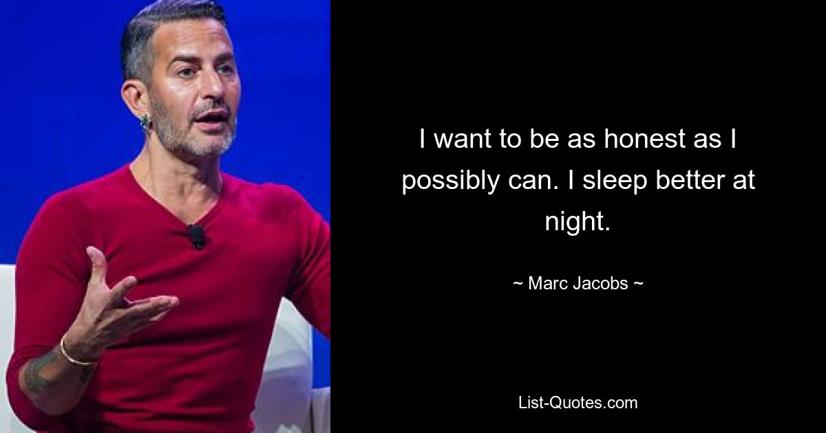 I want to be as honest as I possibly can. I sleep better at night. — © Marc Jacobs