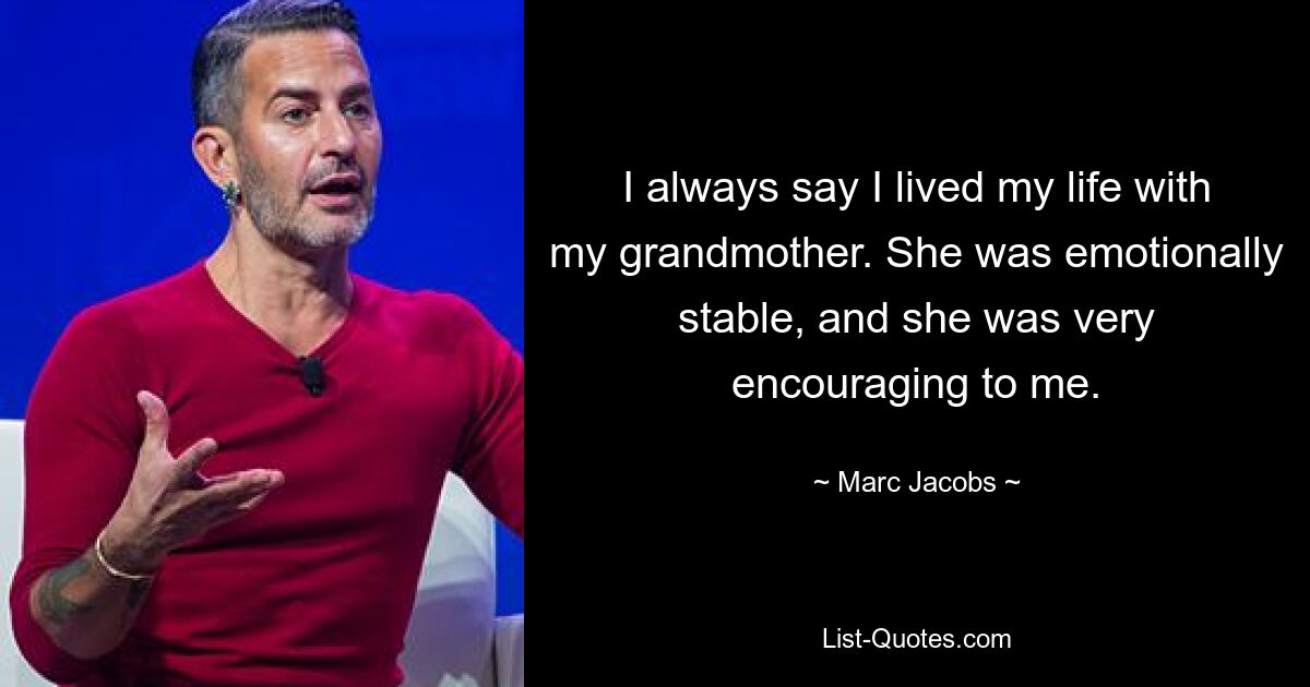 I always say I lived my life with my grandmother. She was emotionally stable, and she was very encouraging to me. — © Marc Jacobs