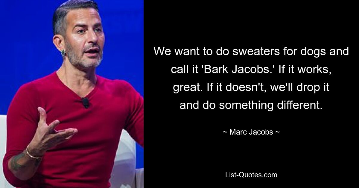 We want to do sweaters for dogs and call it 'Bark Jacobs.' If it works, great. If it doesn't, we'll drop it and do something different. — © Marc Jacobs