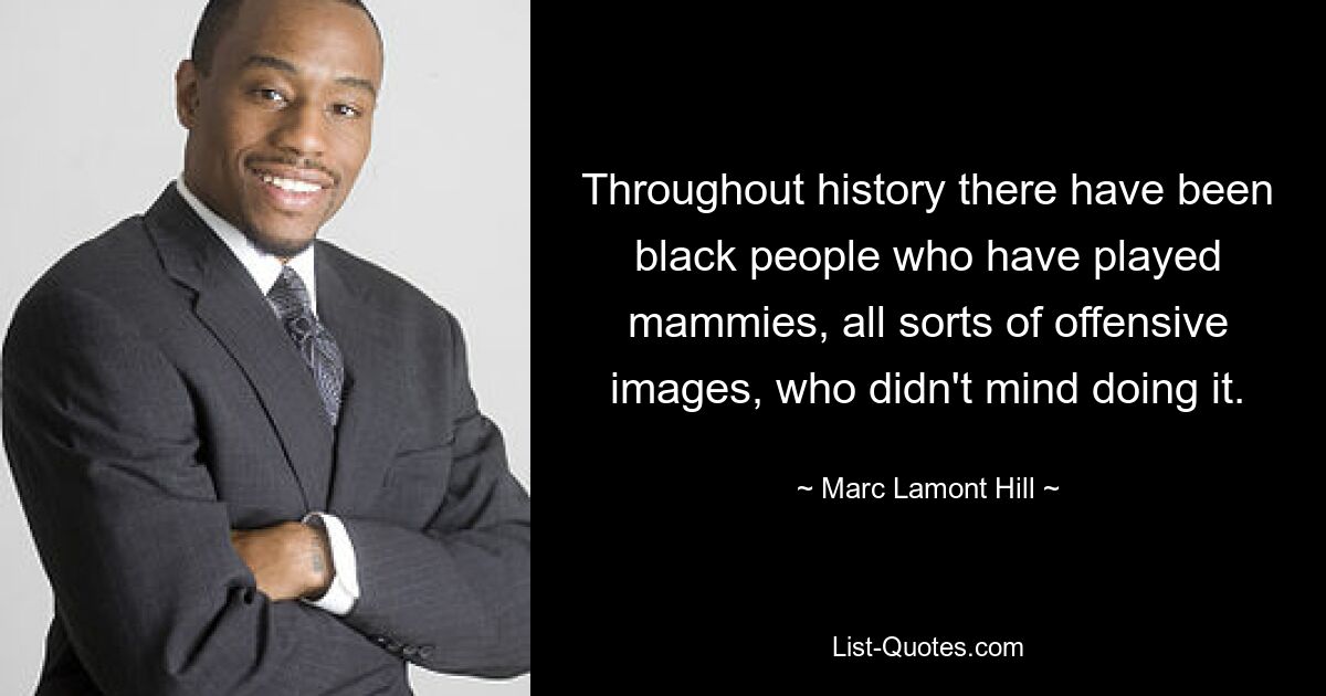 Throughout history there have been black people who have played mammies, all sorts of offensive images, who didn't mind doing it. — © Marc Lamont Hill