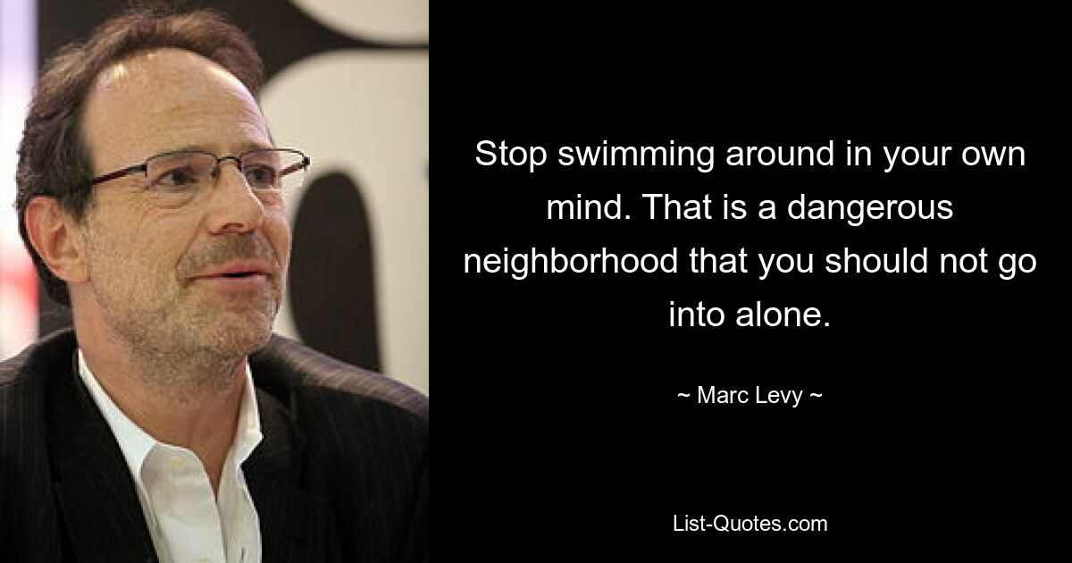 Stop swimming around in your own mind. That is a dangerous neighborhood that you should not go into alone. — © Marc Levy