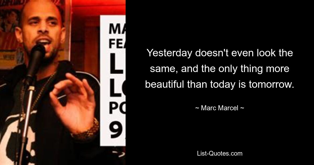 Yesterday doesn't even look the same, and the only thing more beautiful than today is tomorrow. — © Marc Marcel