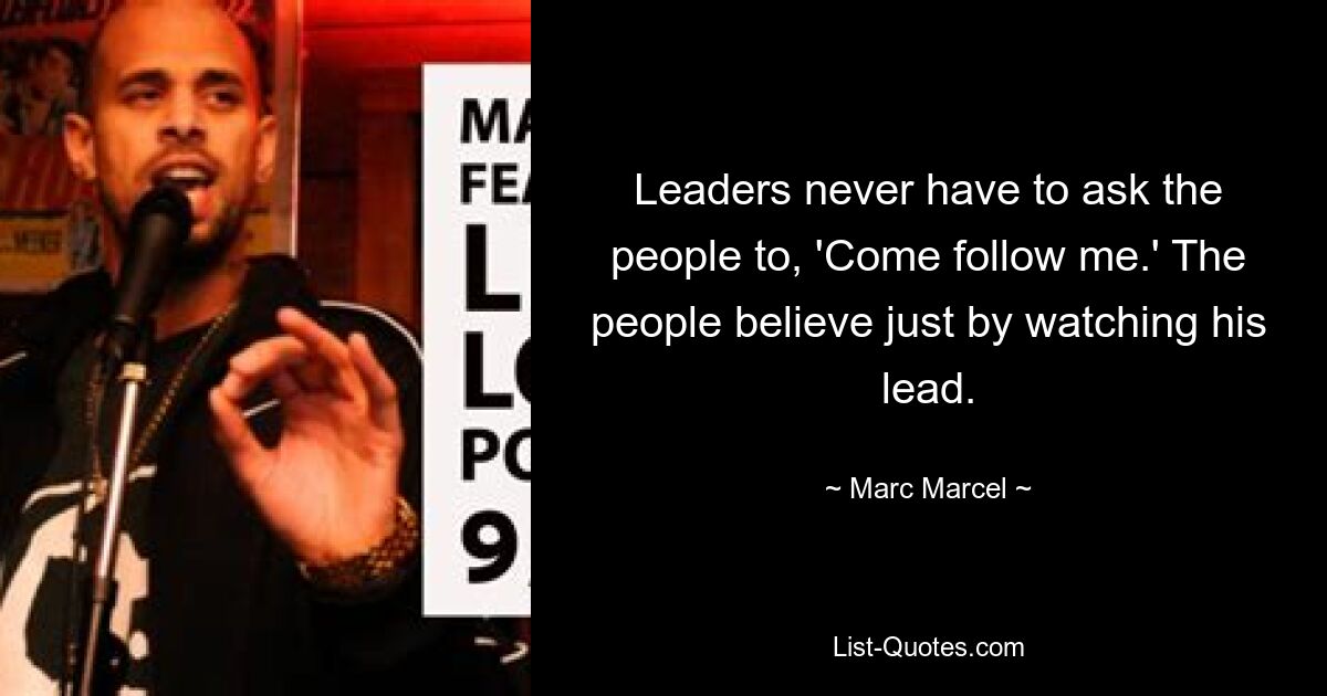 Leaders never have to ask the people to, 'Come follow me.' The people believe just by watching his lead. — © Marc Marcel