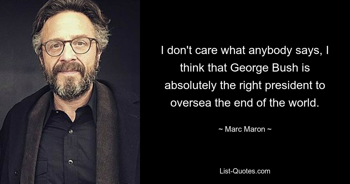 I don't care what anybody says, I think that George Bush is absolutely the right president to oversea the end of the world. — © Marc Maron