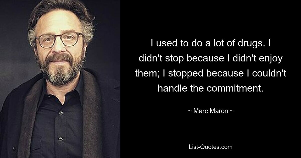 I used to do a lot of drugs. I didn't stop because I didn't enjoy them; I stopped because I couldn't handle the commitment. — © Marc Maron