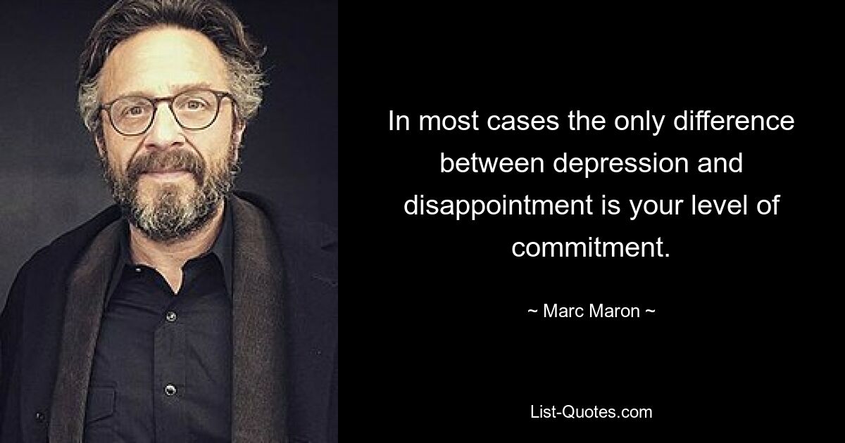 In most cases the only difference between depression and disappointment is your level of commitment. — © Marc Maron