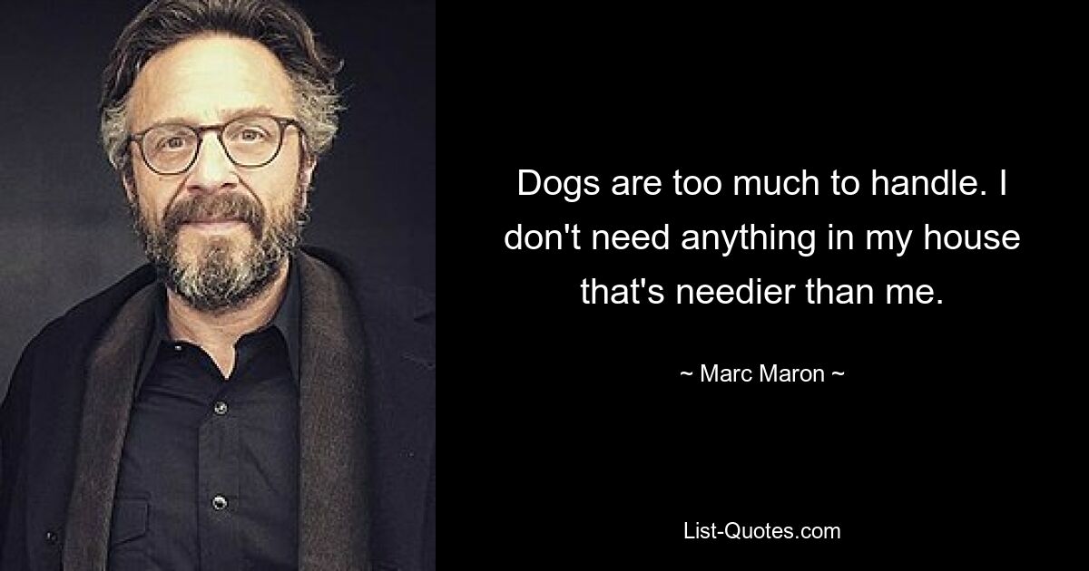 Dogs are too much to handle. I don't need anything in my house that's needier than me. — © Marc Maron