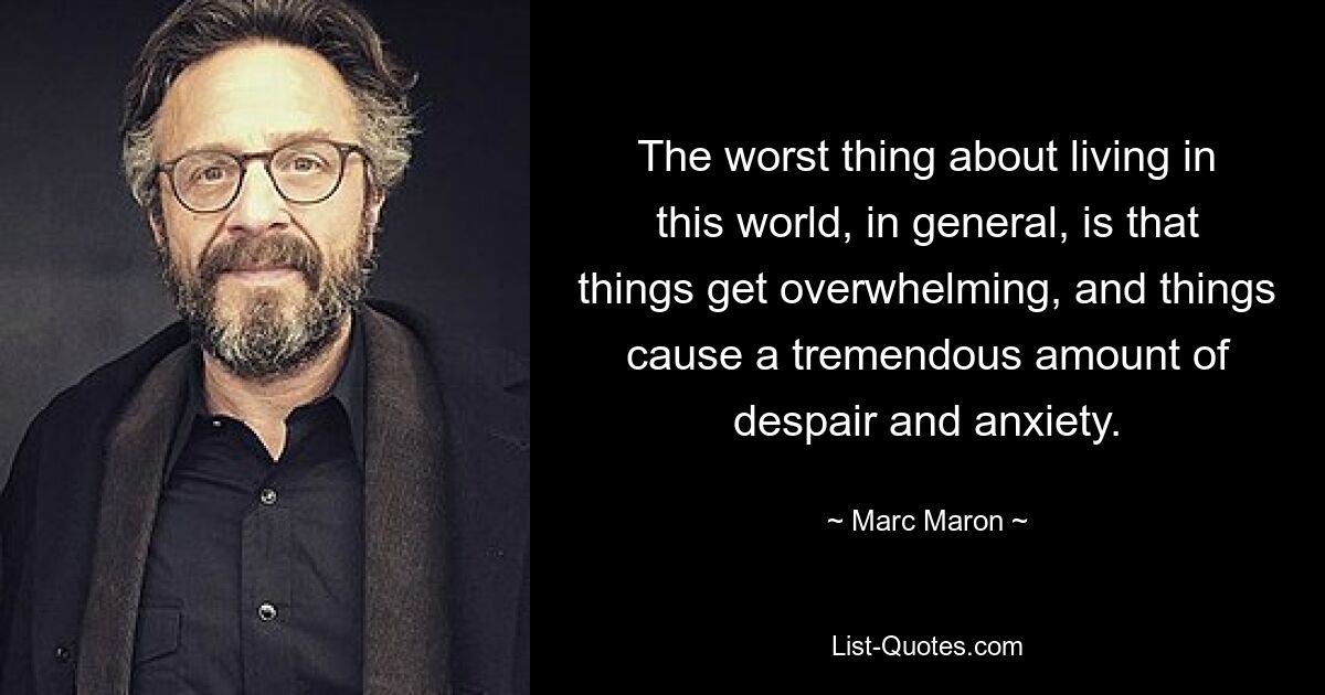 The worst thing about living in this world, in general, is that things get overwhelming, and things cause a tremendous amount of despair and anxiety. — © Marc Maron