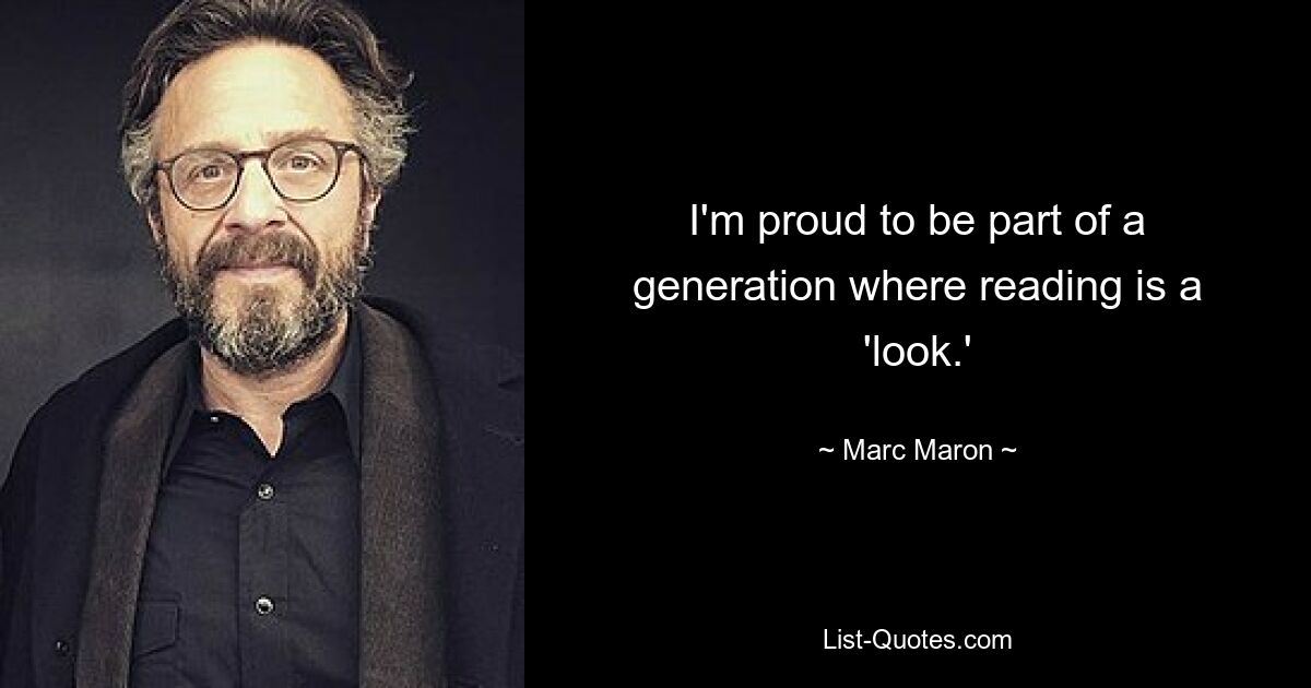 I'm proud to be part of a generation where reading is a 'look.' — © Marc Maron