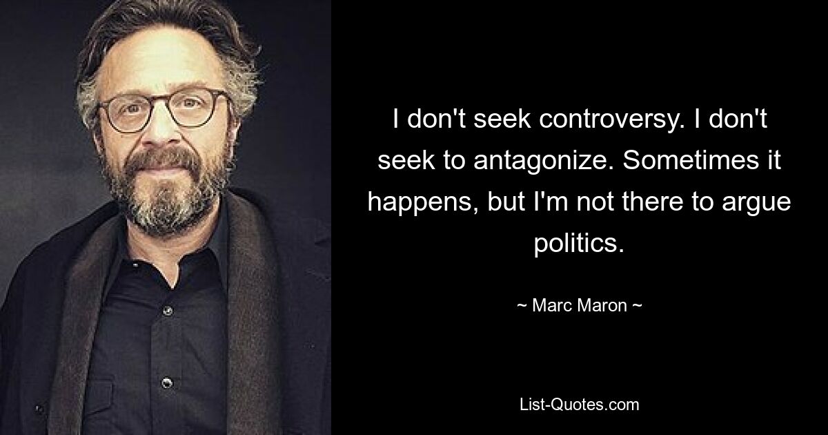 I don't seek controversy. I don't seek to antagonize. Sometimes it happens, but I'm not there to argue politics. — © Marc Maron