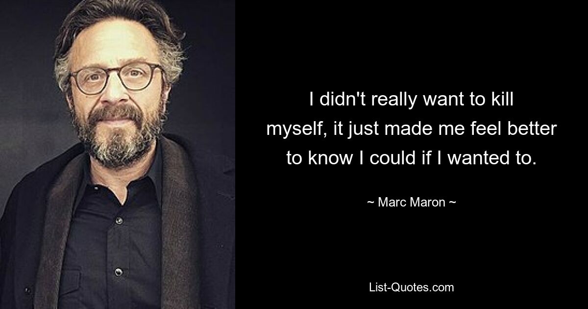 I didn't really want to kill myself, it just made me feel better to know I could if I wanted to. — © Marc Maron