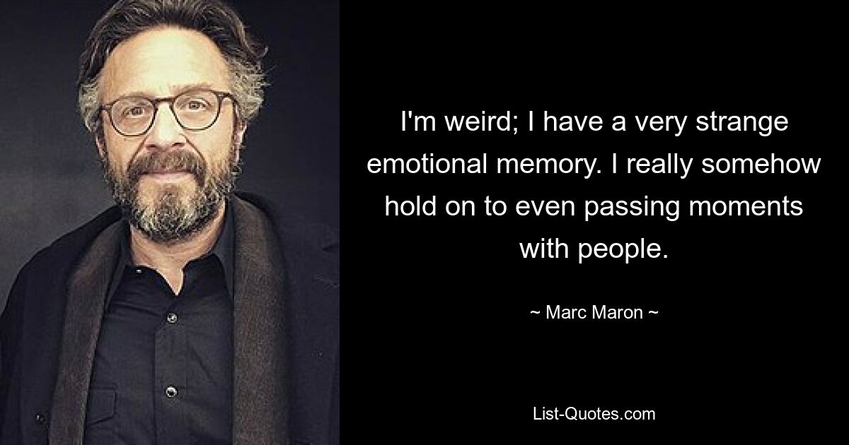 I'm weird; I have a very strange emotional memory. I really somehow hold on to even passing moments with people. — © Marc Maron