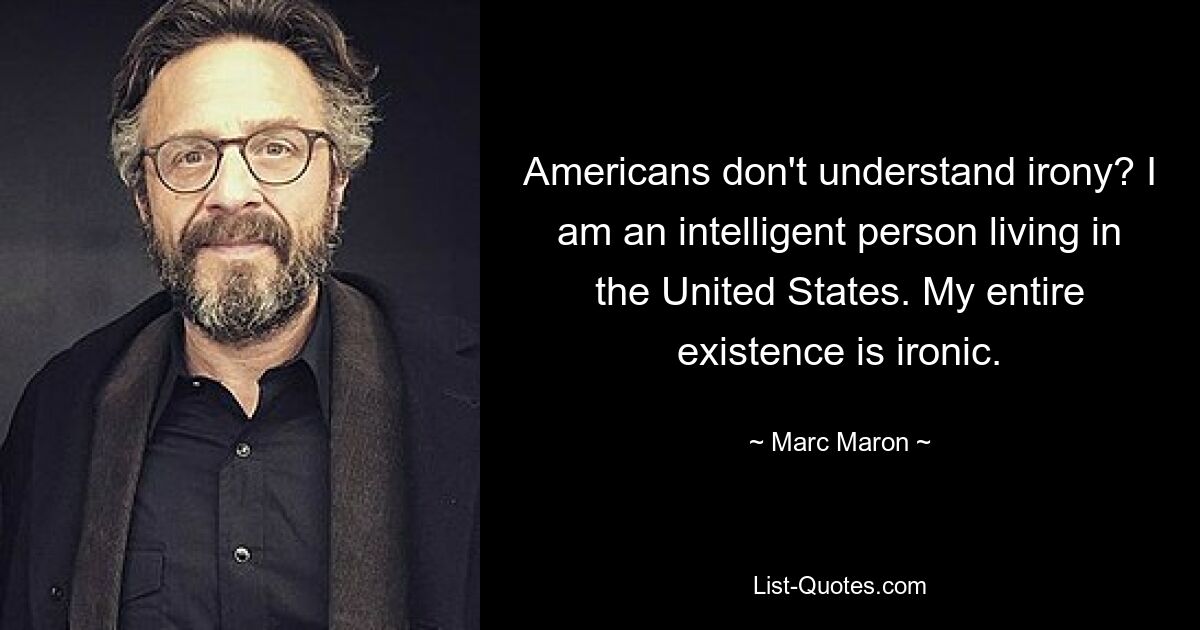 Americans don't understand irony? I am an intelligent person living in the United States. My entire existence is ironic. — © Marc Maron