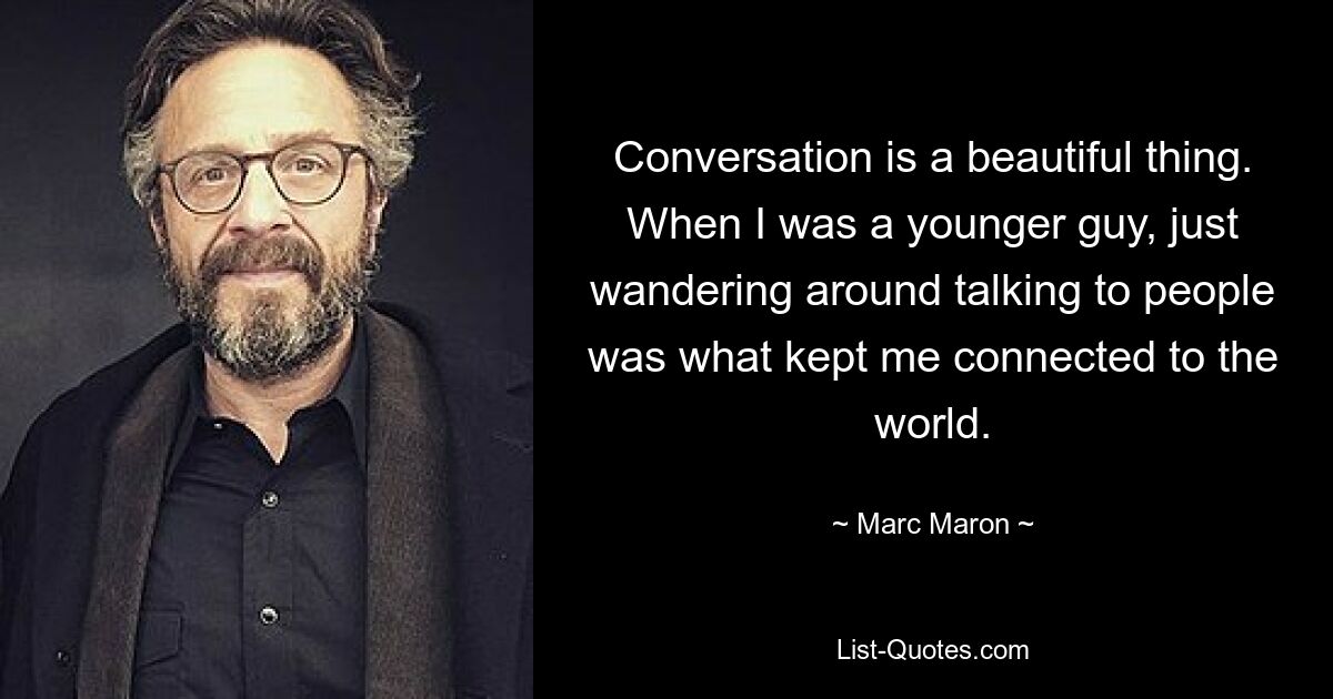 Conversation is a beautiful thing. When I was a younger guy, just wandering around talking to people was what kept me connected to the world. — © Marc Maron