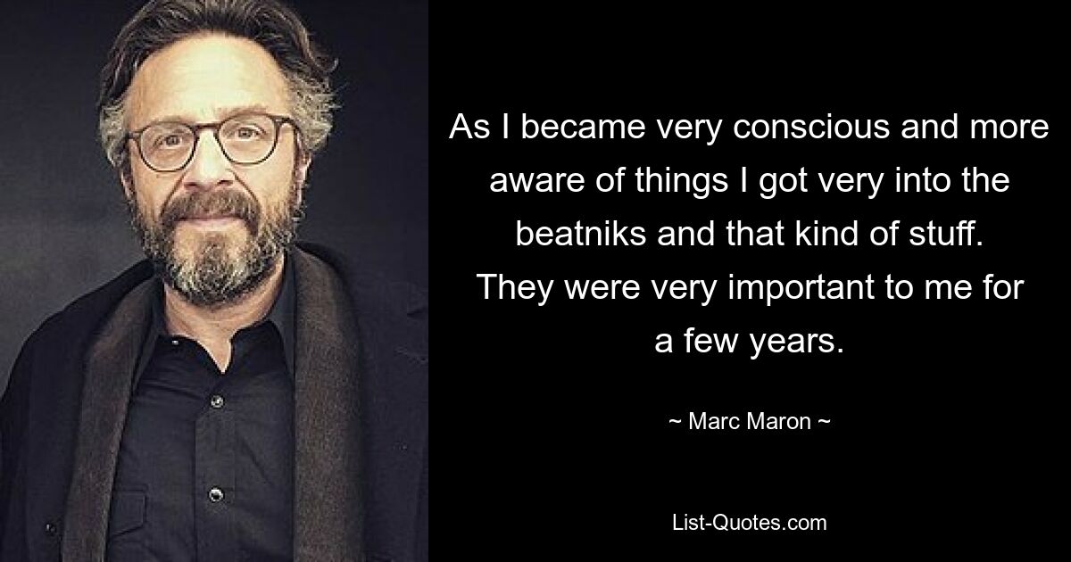 As I became very conscious and more aware of things I got very into the beatniks and that kind of stuff. They were very important to me for a few years. — © Marc Maron