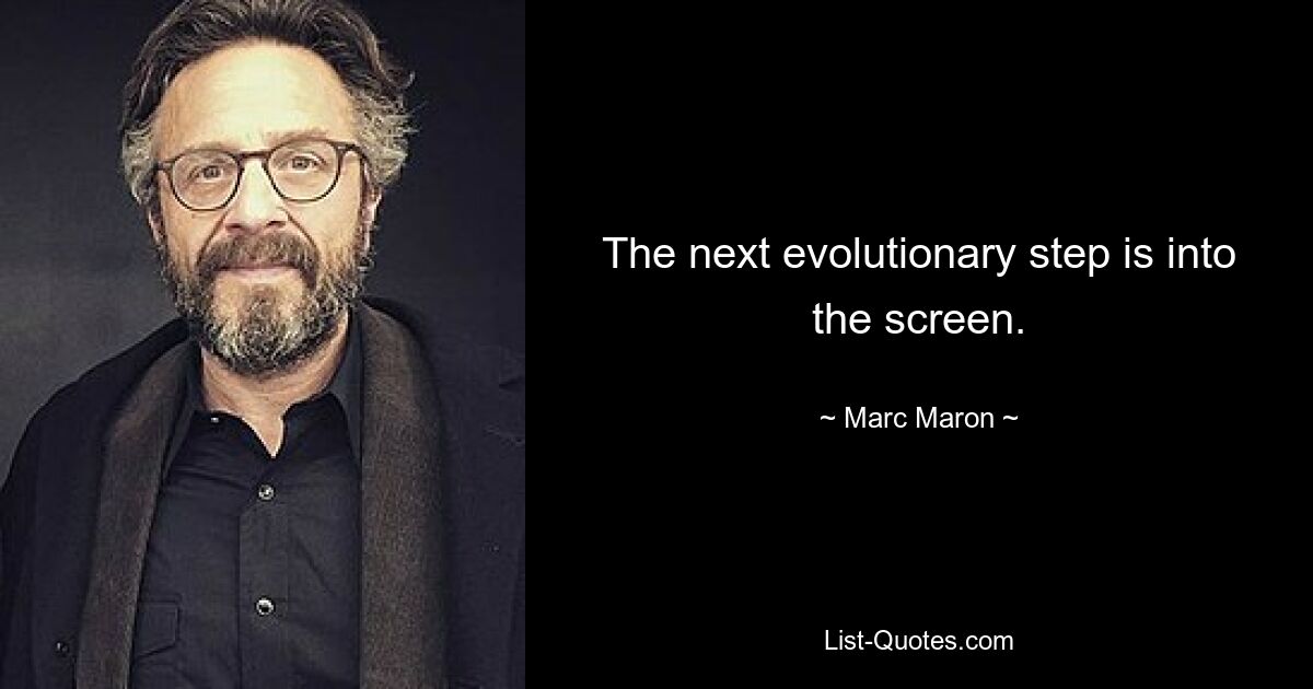 The next evolutionary step is into the screen. — © Marc Maron