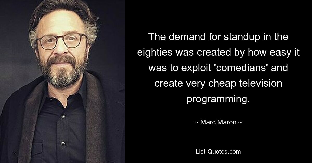 The demand for standup in the eighties was created by how easy it was to exploit 'comedians' and create very cheap television programming. — © Marc Maron