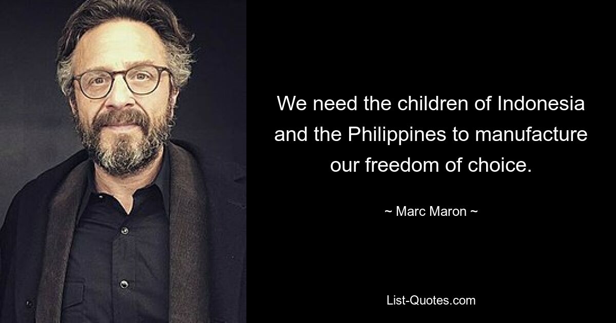 We need the children of Indonesia and the Philippines to manufacture our freedom of choice. — © Marc Maron