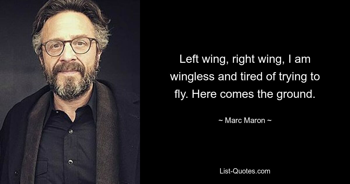 Left wing, right wing, I am wingless and tired of trying to fly. Here comes the ground. — © Marc Maron