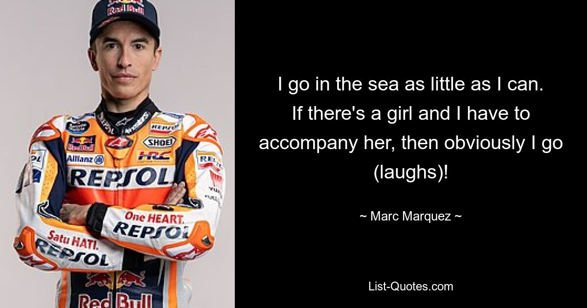 I go in the sea as little as I can. If there's a girl and I have to accompany her, then obviously I go (laughs)! — © Marc Marquez