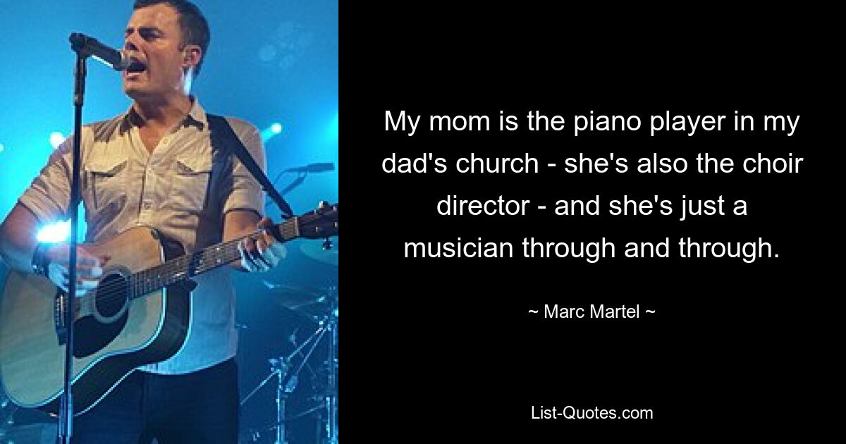 My mom is the piano player in my dad's church - she's also the choir director - and she's just a musician through and through. — © Marc Martel