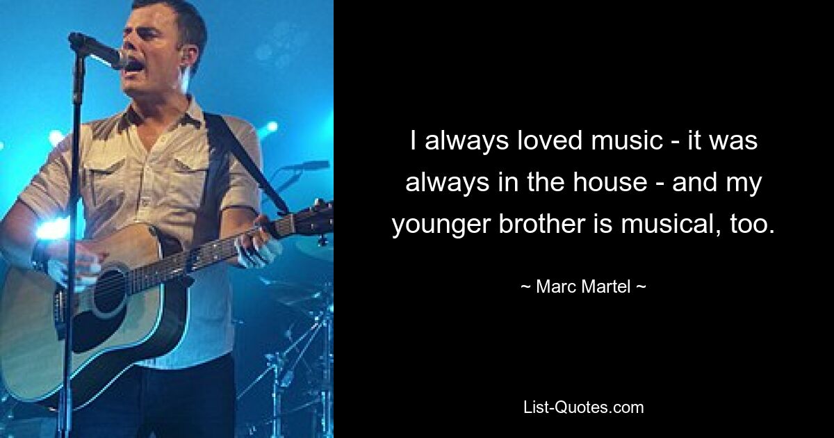 I always loved music - it was always in the house - and my younger brother is musical, too. — © Marc Martel