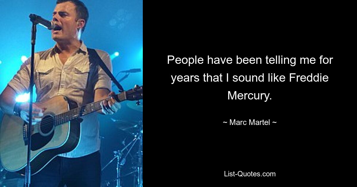 People have been telling me for years that I sound like Freddie Mercury. — © Marc Martel