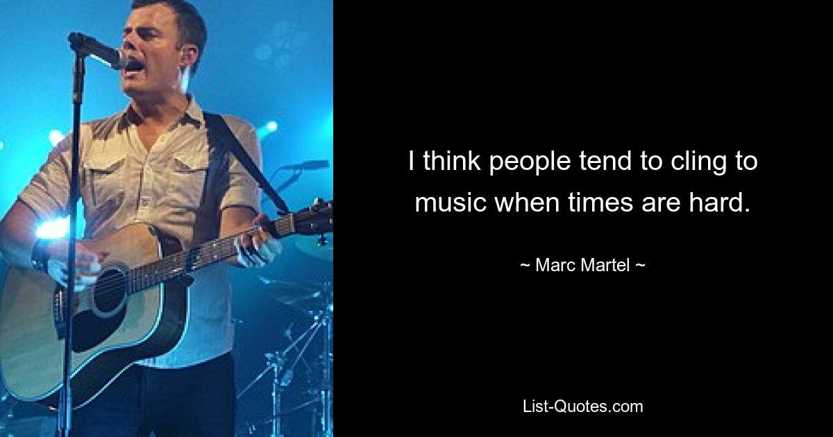 I think people tend to cling to music when times are hard. — © Marc Martel