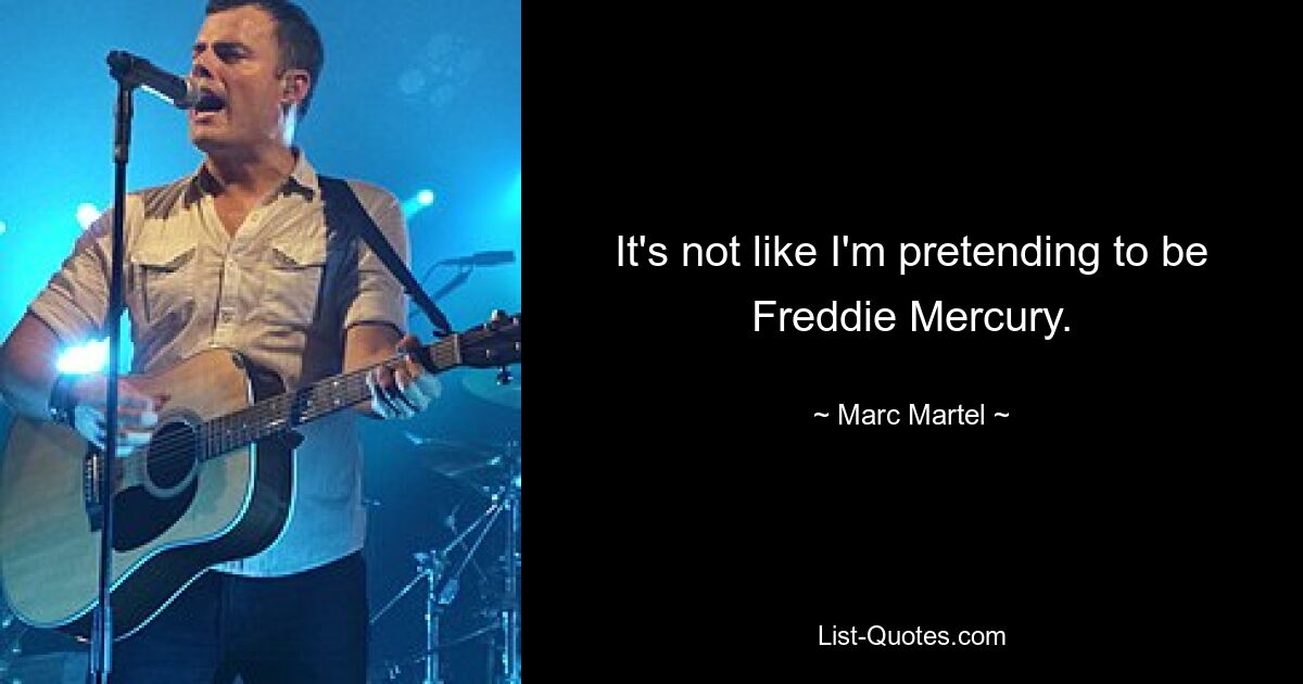 It's not like I'm pretending to be Freddie Mercury. — © Marc Martel