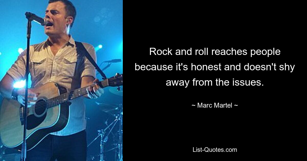 Rock and roll reaches people because it's honest and doesn't shy away from the issues. — © Marc Martel