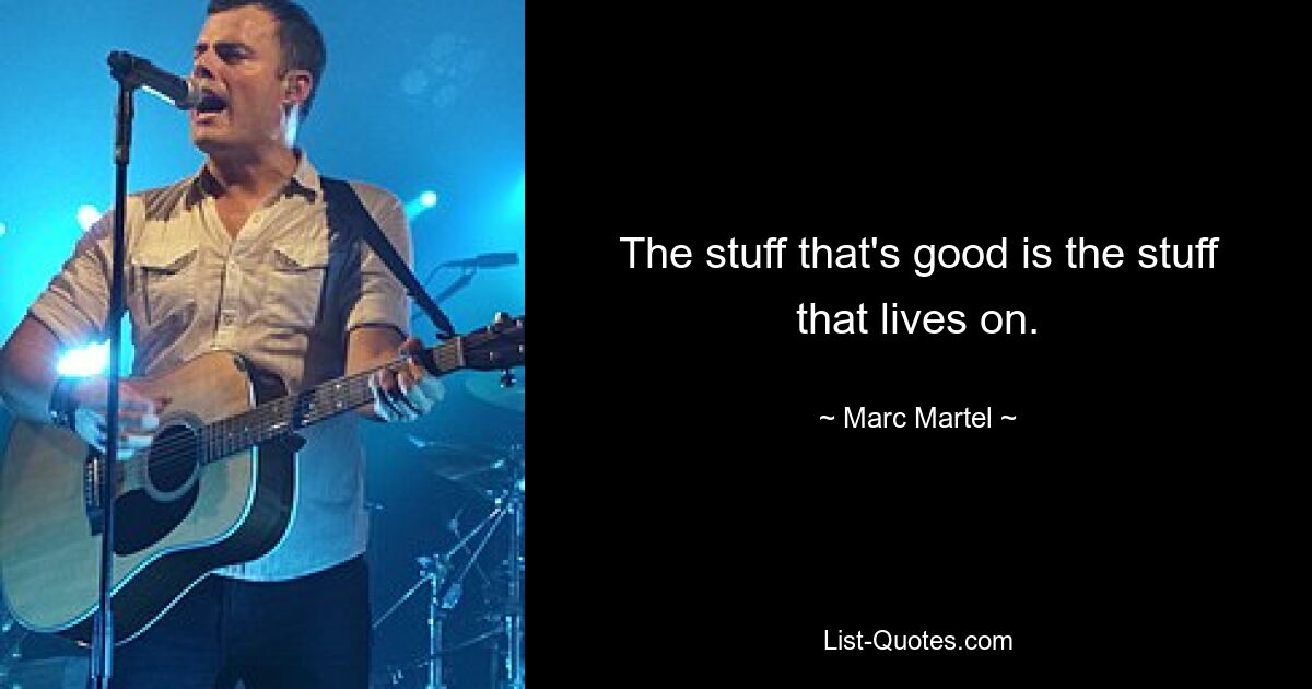 The stuff that's good is the stuff that lives on. — © Marc Martel