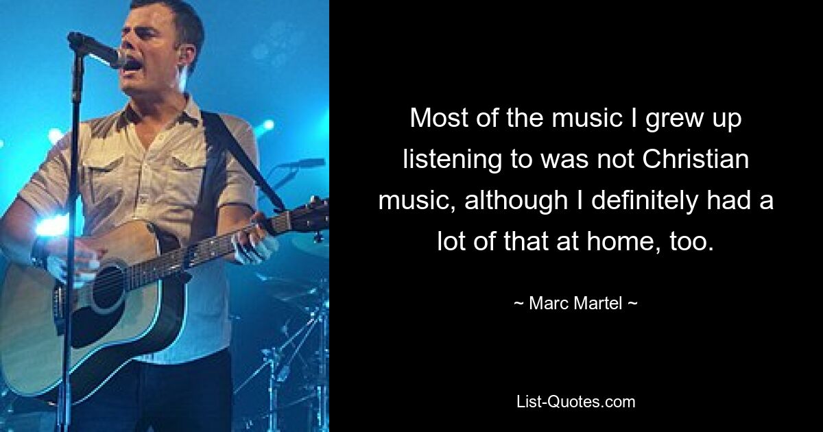 Most of the music I grew up listening to was not Christian music, although I definitely had a lot of that at home, too. — © Marc Martel